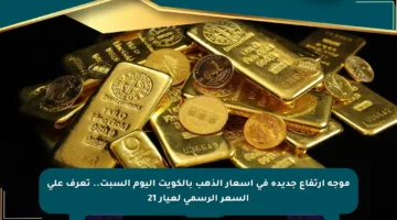 موجة ارتفاع جديدة في أسعار الذهب بالكويت اليوم السبت.. تعرف على السعر الرسمي لعيار 21